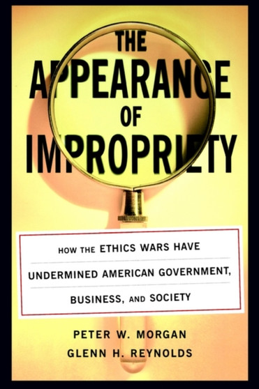 The Appearance of Impropriety : How the Ethics Wars Have Undermined American Government, Business, and Society