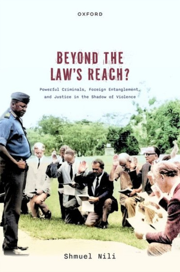 Beyond the Law's Reach? : Powerful Criminals, Foreign Entanglement, and Justice in the Shadow of Violence