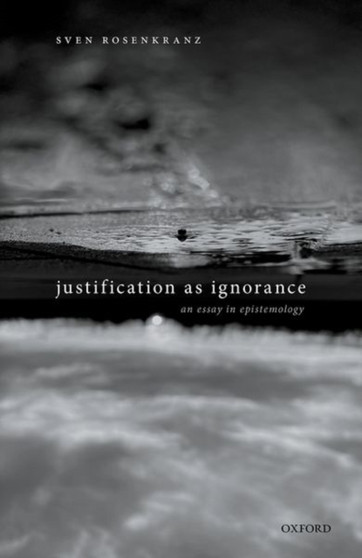 Justification as Ignorance : An Essay in Epistemology