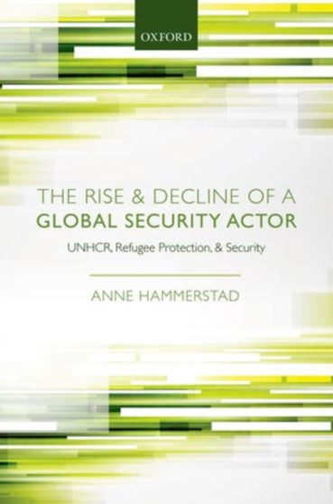 The Rise and Decline of a Global Security Actor : UNHCR, Refugee Protection and Security