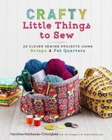 Crafty Little Things to Sew : 20 Clever Sewing Projects Using Scraps and Fat Quarters by Caroline Fairbanks-Critchfield - Paperback