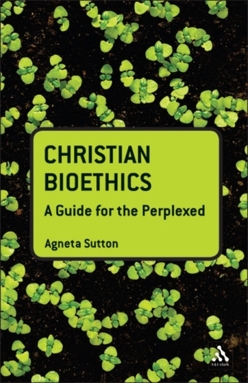 Christian Bioethics: A Guide for the Perplexed Christian Bioethics: A Guide for the Perplexed