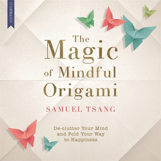 The Magic of Mindful Origami : Declutter Your Mind and Fold Your Way to Happiness by Samuel Tsang - Paperback