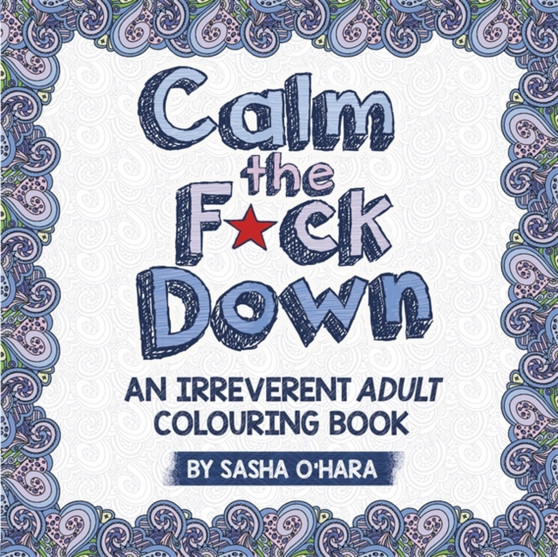 Calm the F*ck Down : A Sweary Adult Colouring Book by Sasha O'Hara - Paperback