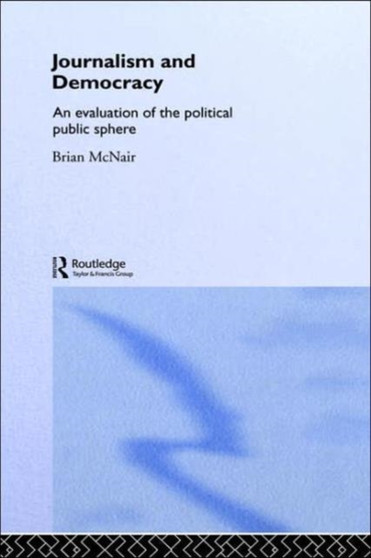 Journalism and Democracy : An Evaluation of the Political Public Sphere