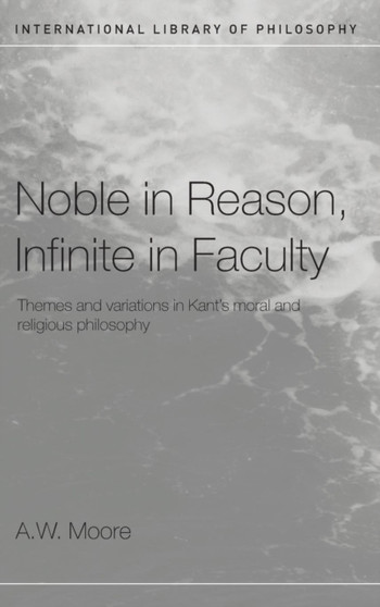 Noble in Reason, Infinite in Faculty : Themes and Variations in Kants Moral and Religious Philosophy