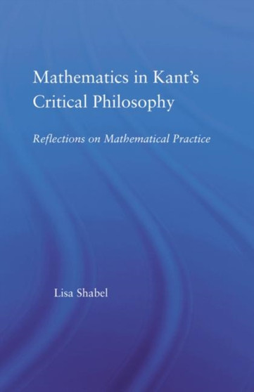 Mathematics in Kant's Critical Philosophy : Reflections on Mathematical Practice