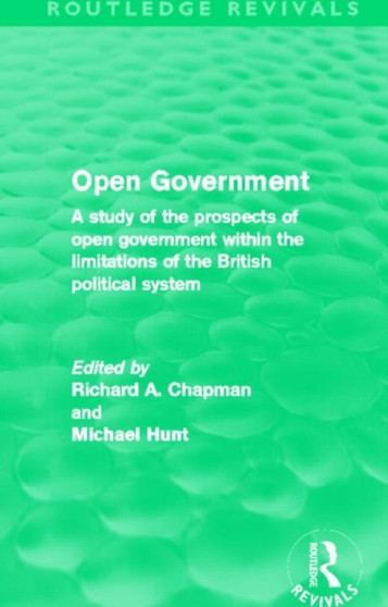 Open Government (Routledge Revivals) : A study of the prospects of open government within the limitations of the British political system