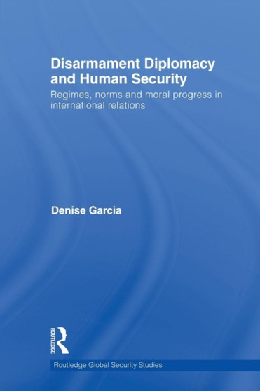 Disarmament Diplomacy and Human Security : Regimes, Norms and Moral Progress in International Relations