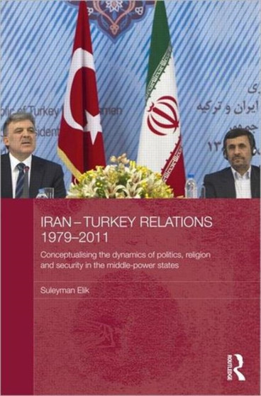 Iran-Turkey Relations, 1979-2011 : Conceptualising the Dynamics of Politics, Religion and Security in Middle-Power States