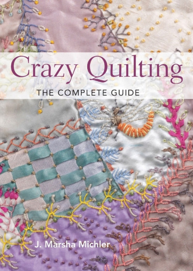 Crazy Quilting : The Complete Guide by J.Marsha Michler - Paperback
