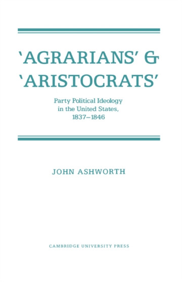 'Agrarians' and 'Aristocrats' : Party Political Ideology in the United States, 1837-1846