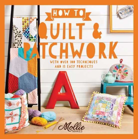 How to Quilt and Patchwork : With Over 100 Techniques and 15 Easy Projects by Mollie Makes - Paperback