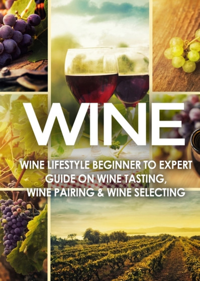 Wine : Wine Lifestyle - Beginner to Expert Guide on Wine Tasting, Wine Pairing, & Wine Selecting : 1 by Vino Wine Guides - Paperback