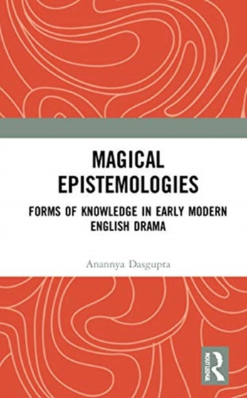 Magical Epistemologies : Forms of Knowledge in Early Modern English Drama