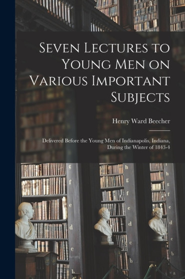 Seven Lectures to Young men on Various Important Subjects : Delivered Before the Young men of Indianapolis, Indiana, During the Winter of 1843-4