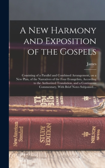 A New Harmony and Exposition of the Gospels : Consisting of a Parallel and Combined Arrangement, on a New Plan, of the Narratives of the Four Evangelists, According to the Authorized Translation, and
