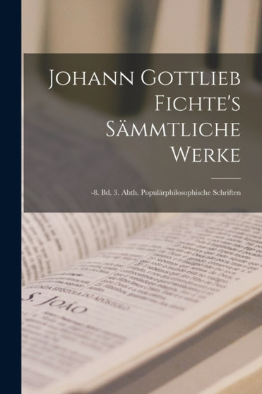 Johann Gottlieb Fichte's Sammtliche Werke : -8. Bd. 3. Abth. Popularphilosophische Schriften Johann Gottlieb Fichte's Sammtliche Werke : -8. Bd. 3. Abth. Popularphilosophische Schriften