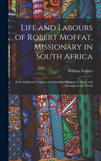 Life and Labours of Robert Moffat, Missionary in South Africa : With Additional Chapters On Christian Missions in Africa and Throughout the World
