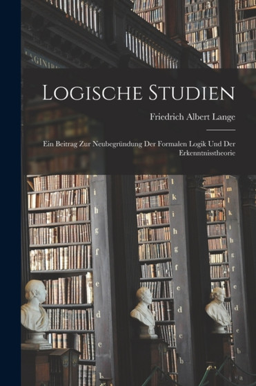 Logische Studien; ein Beitrag zur Neubegrundung der formalen Logik und der Erkenntnisstheorie