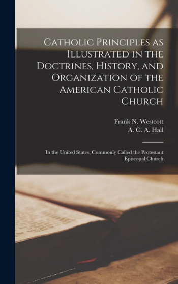 Catholic Principles as Illustrated in the Doctrines, History, and Organization of the American Catholic Church : In the United States, Commonly Called the Protestant Episcopal Church