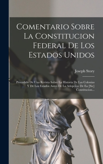 Comentario Sobre La Constitucion Federal De Los Estados Unidos : Precedido De Una Revista Sobre La Historia De Las Colonias Y De Los Estados Antes De La Adopcion De Ea [sic] Constitucion...