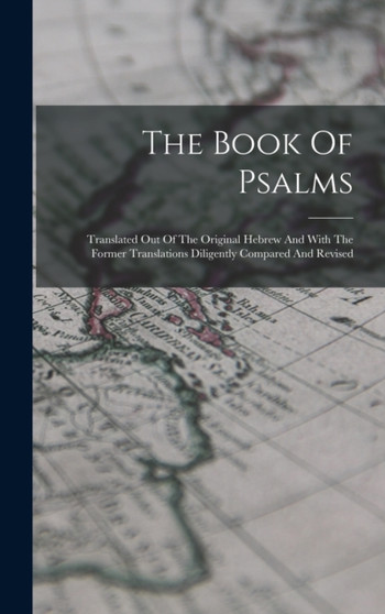 The Book Of Psalms : Translated Out Of The Original Hebrew And With The Former Translations Diligently Compared And Revised