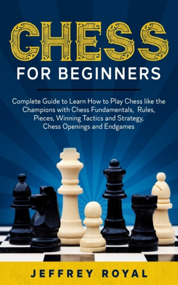 Chess for Beginners : Complete Guide to Learn How to Play Chess like the Champions with Chess Fundamentals, Rules, Pieces, Winning Tactics and Strategy, Chess Openings and Endgames by Jeffrey Royal - Paperback