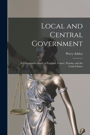 Local and Central Government : A Comparative Study of England, France, Prussia, and the United States