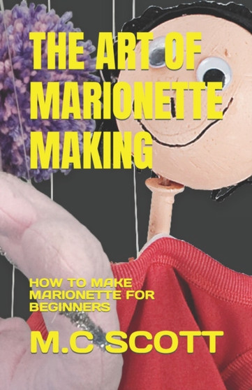 THE ART OF MARIONETTE MAKING : HOW TO MAKE MARIONETTE FOR BEGINNERS by SCOTT M.C SCOTT - Paperback