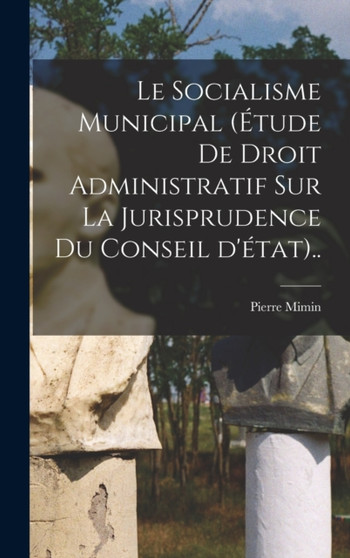 Le socialisme municipal (etude de droit administratif sur la jurisprudence du conseil d'etat)..