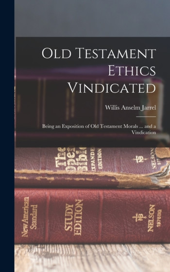 Old Testament Ethics Vindicated : Being an Exposition of Old Testament Morals ... and a Vindication