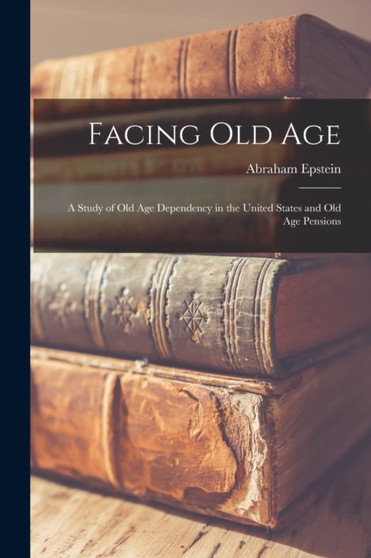 Facing Old Age : A Study of Old Age Dependency in the United States and Old Age Pensions