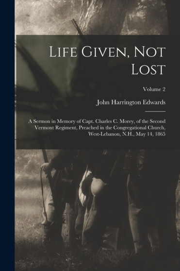 Life Given, not Lost : A Sermon in Memory of Capt. Charles c. Morey, of the Second Vermont Regiment, Preached in the Congregational Church, West-Lebanon, N.H., May 14, 1865; Volume 2