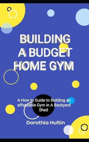Building a Budget Home Gym : A How to Guide to Building an affordable Gym in A Backyard Shed by Hultin Dorothia Hultin - Paperback