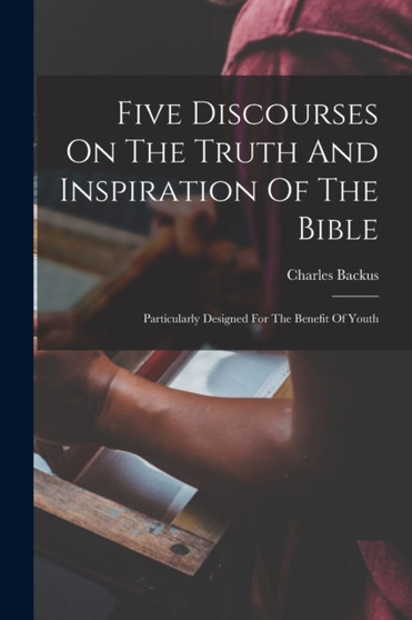 Five Discourses On The Truth And Inspiration Of The Bible; Particularly Designed For The Benefit Of Youth