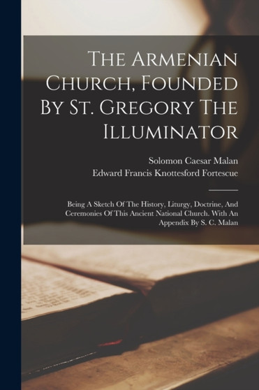 The Armenian Church, Founded By St. Gregory The Illuminator : Being A Sketch Of The History, Liturgy, Doctrine, And Ceremonies Of This Ancient National Church. With An Appendix By S. C. Malan