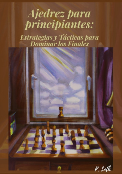 Ajedrez para principiantes : Estrategias y Tacticas para Dominar los Finales by P Loth - Paperback