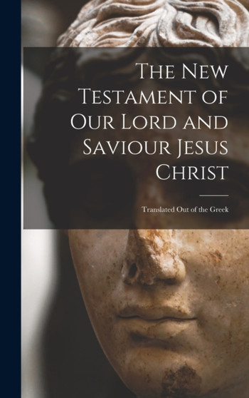 The New Testament of Our Lord and Saviour Jesus Christ : Translated Out of the Greek