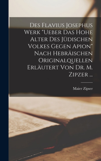 Des Flavius Josephus Werk "Ueber Das Hohe Alter Des Judischen Volkes Gegen Apion" Nach Hebraischen Originalquellen Erlautert Von Dr. M. Zipzer ...