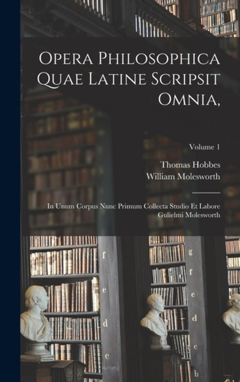 Opera Philosophica Quae Latine Scripsit Omnia, : In Unum Corpus Nunc Primum Collecta Studio Et Labore Gulielmi Molesworth; Volume 1