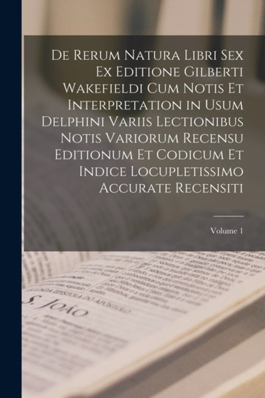 De Rerum Natura Libri Sex Ex Editione Gilberti Wakefieldi Cum Notis Et Interpretation in Usum Delphini Variis Lectionibus Notis Variorum Recensu Editionum Et Codicum Et Indice Locupletissimo Accurate
