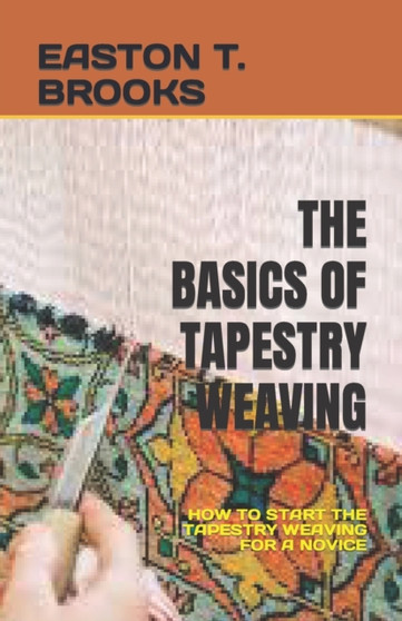 The Basics of Tapestry Weaving : How to Start the Tapestry Weaving for a Novice by Easton T Brooks - Paperback