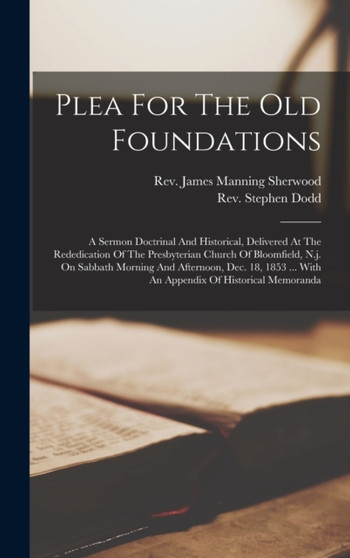 Plea For The Old Foundations : A Sermon Doctrinal And Historical, Delivered At The Rededication Of The Presbyterian Church Of Bloomfield, N.j. On Sabbath Morning And Afternoon, Dec. 18, 1853 ... With