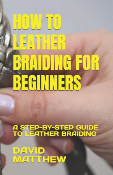 How to Leather Braiding for Beginners : A Step-By-Step Guide to Leather Braiding by David Matthew - Paperback