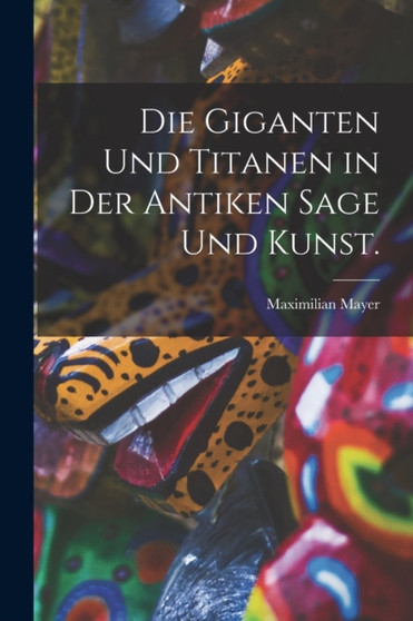 Die Giganten und Titanen in der antiken Sage und Kunst.