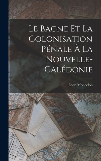 Le Bagne et la Colonisation Penale a la Nouvelle-Caledonie