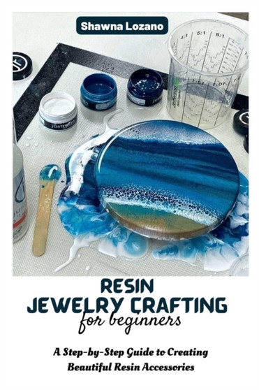 Resin Jewelry Crafting for Beginners : A Step-by-Step Guide to Creating Beautiful Resin Accessories by Shawna Lozano - Paperback