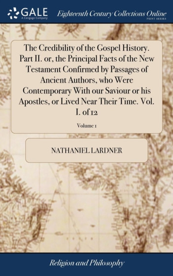 The Credibility of the Gospel History. Part II. or, the Principal Facts of the New Testament Confirmed by Passages of Ancient Authors, who Were Contemporary With our Saviour or his Apostles, or Lived