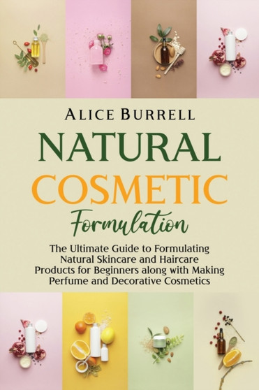 Natural Cosmetic Formulation : The Ultimate Guide to Formulating Natural Skincare and Haircare Products for Beginners along with Making Perfume and Decorative Cosmetics by Alice Burrell - Paperback